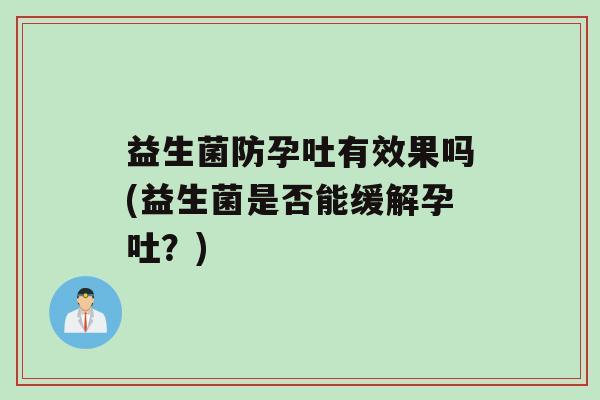 益生菌防孕吐有效果吗(益生菌是否能缓解孕吐？)