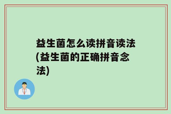 益生菌怎么读拼音读法(益生菌的正确拼音念法)