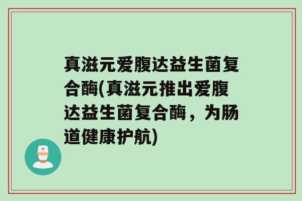 真滋元爱腹达益生菌复合酶(真滋元推出爱腹达益生菌复合酶，为肠道健康护航)