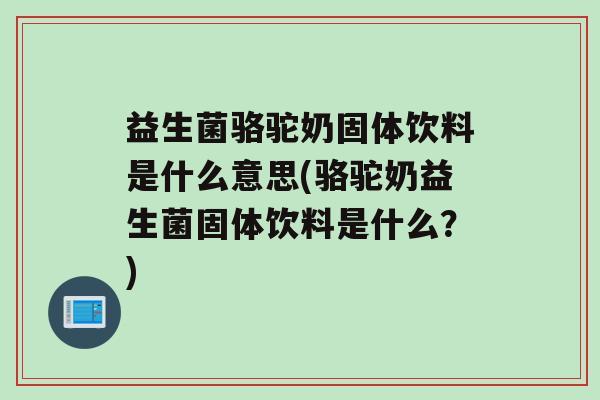 益生菌骆驼奶固体饮料是什么意思(骆驼奶益生菌固体饮料是什么？)
