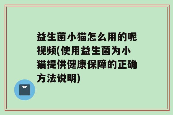 益生菌小猫怎么用的呢视频(使用益生菌为小猫提供健康保障的正确方法说明)