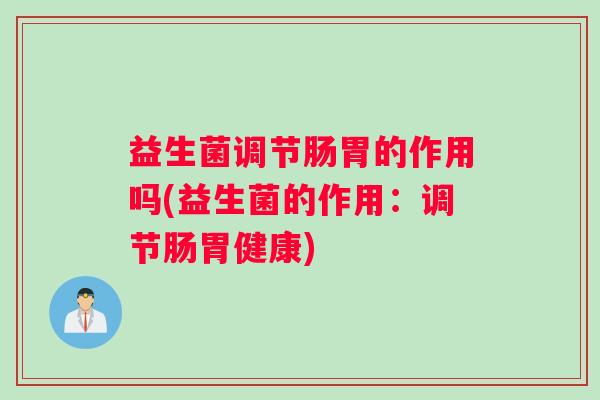 益生菌调节肠胃的作用吗(益生菌的作用：调节肠胃健康)