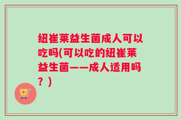 纽崔莱益生菌成人可以吃吗(可以吃的纽崔莱益生菌——成人适用吗？)