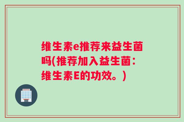 维生素e推荐来益生菌吗(推荐加入益生菌：维生素E的功效。)