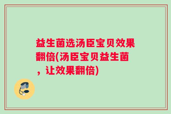 益生菌选汤臣宝贝效果翻倍(汤臣宝贝益生菌，让效果翻倍)