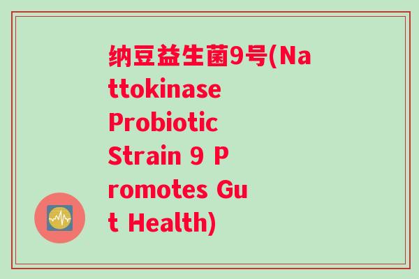 纳豆益生菌9号(Nattokinase Probiotic Strain 9 Promotes Gut Health)