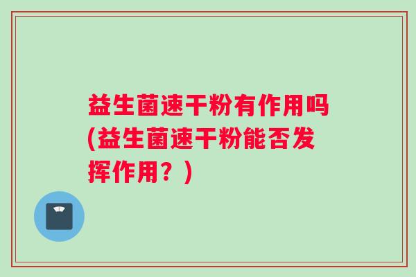 益生菌速干粉有作用吗(益生菌速干粉能否发挥作用？)