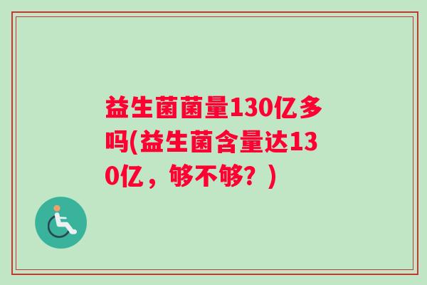 益生菌菌量130亿多吗(益生菌含量达130亿，够不够？)