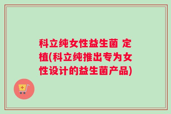 科立纯女性益生菌 定植(科立纯推出专为女性设计的益生菌产品)