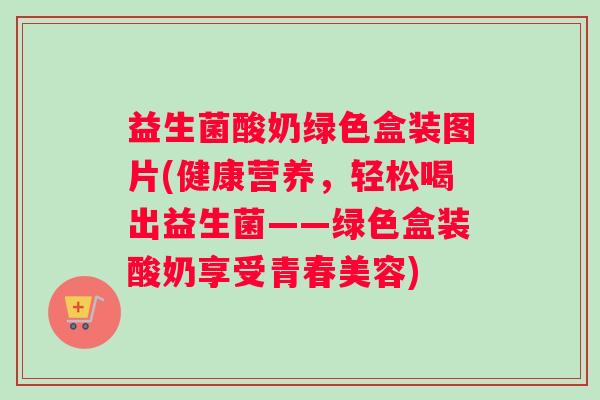 益生菌酸奶绿色盒装图片(健康营养，轻松喝出益生菌——绿色盒装酸奶享受青春美容)