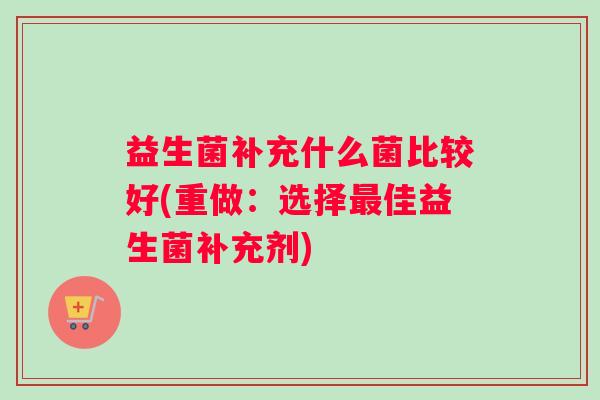 益生菌补充什么菌比较好(重做：选择最佳益生菌补充剂)