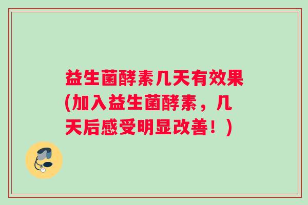 益生菌酵素几天有效果(加入益生菌酵素，几天后感受明显改善！)