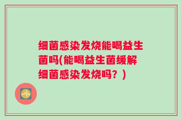 细菌感染发烧能喝益生菌吗(能喝益生菌缓解细菌感染发烧吗？)