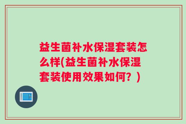 益生菌补水保湿套装怎么样(益生菌补水保湿套装使用效果如何？)