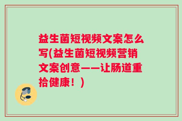 益生菌短视频文案怎么写(益生菌短视频营销文案创意——让肠道重拾健康！)