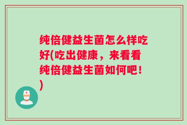 纯倍健益生菌怎么样吃好(吃出健康，来看看纯倍健益生菌如何吧！)