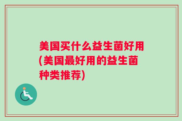 美国买什么益生菌好用(美国最好用的益生菌种类推荐)