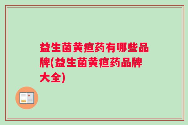 益生菌黄疸药有哪些品牌(益生菌黄疸药品牌大全)
