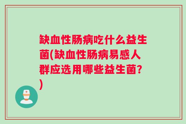 缺血性肠病吃什么益生菌(缺血性肠病易感人群应选用哪些益生菌？)