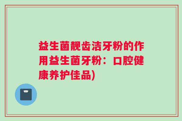 益生菌靓齿洁牙粉的作用益生菌牙粉：口腔健康养护佳品)