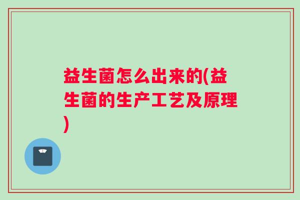 益生菌怎么出来的(益生菌的生产工艺及原理)