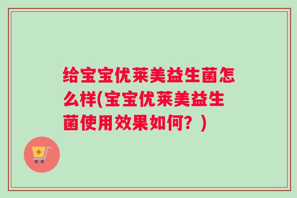 给宝宝优莱美益生菌怎么样(宝宝优莱美益生菌使用效果如何？)