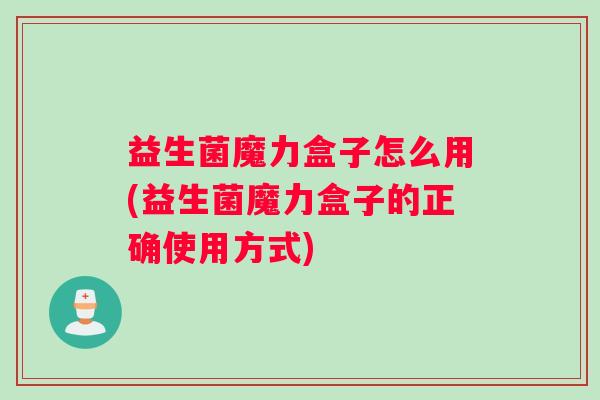益生菌魔力盒子怎么用(益生菌魔力盒子的正确使用方式)