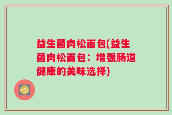 益生菌肉松面包(益生菌肉松面包：增强肠道健康的美味选择)