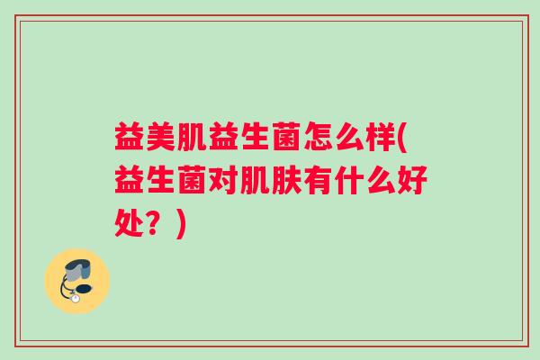 益美肌益生菌怎么样(益生菌对肌肤有什么好处？)