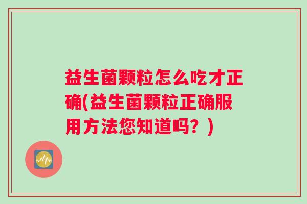 益生菌颗粒怎么吃才正确(益生菌颗粒正确服用方法您知道吗？)
