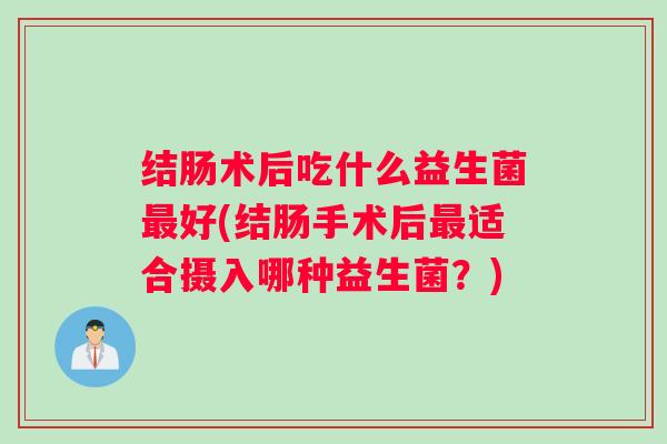 结肠术后吃什么益生菌最好(结肠手术后最适合摄入哪种益生菌？)
