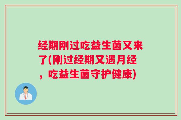 经期刚过吃益生菌又来了(刚过经期又遇月经，吃益生菌守护健康)