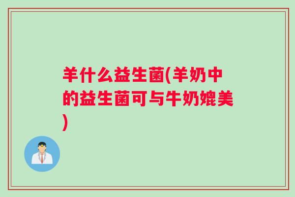 羊什么益生菌(羊奶中的益生菌可与牛奶媲美)