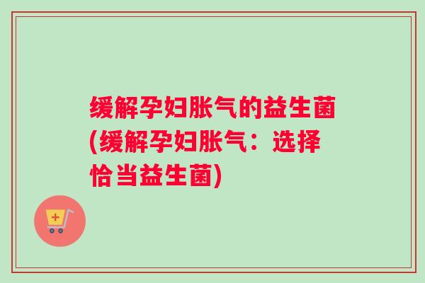 缓解孕妇胀气的益生菌(缓解孕妇胀气：选择恰当益生菌)