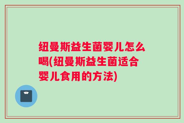 纽曼斯益生菌婴儿怎么喝(纽曼斯益生菌适合婴儿食用的方法)