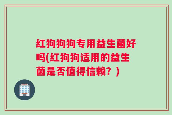 红狗狗狗专用益生菌好吗(红狗狗适用的益生菌是否值得信赖？)
