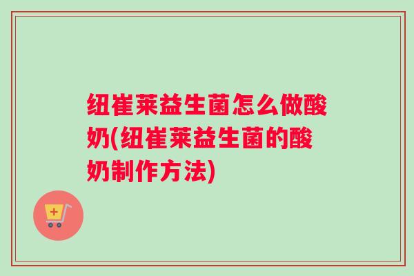 纽崔莱益生菌怎么做酸奶(纽崔莱益生菌的酸奶制作方法)