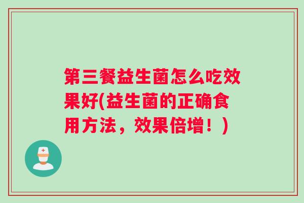 第三餐益生菌怎么吃效果好(益生菌的正确食用方法，效果倍增！)