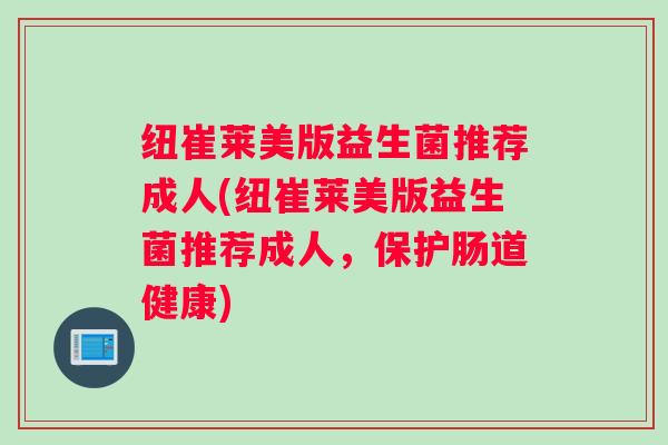 纽崔莱美版益生菌推荐成人(纽崔莱美版益生菌推荐成人，保护肠道健康)