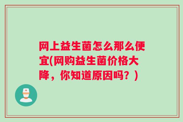 网上益生菌怎么那么便宜(网购益生菌价格大降，你知道原因吗？)