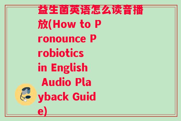 益生菌英语怎么读音播放(How to Pronounce Probiotics in English Audio Playback Guide)