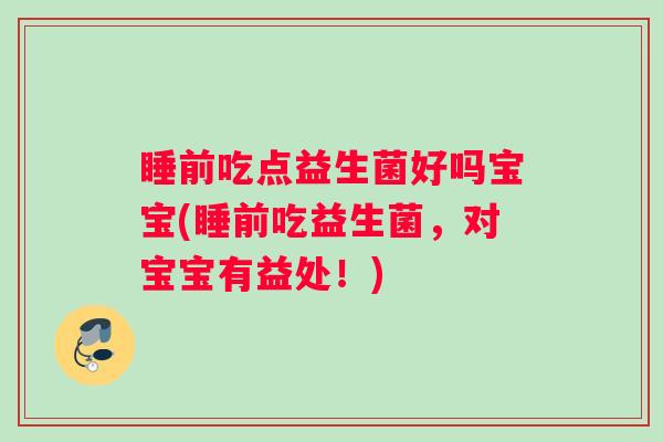 睡前吃点益生菌好吗宝宝(睡前吃益生菌，对宝宝有益处！)