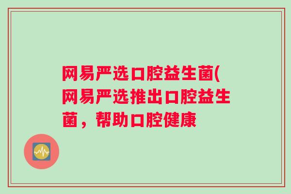网易严选口腔益生菌(网易严选推出口腔益生菌，帮助口腔健康