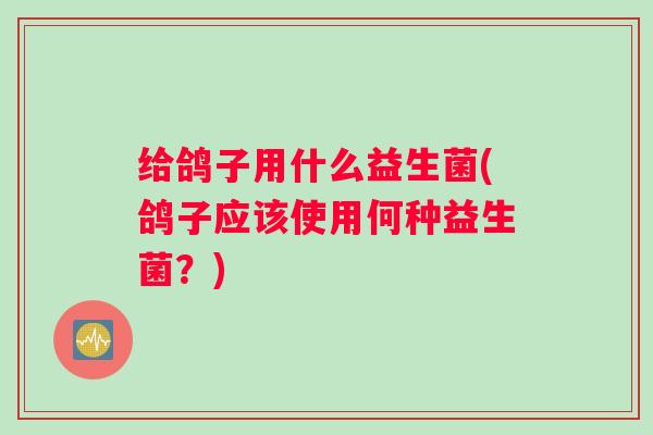 给鸽子用什么益生菌(鸽子应该使用何种益生菌？)