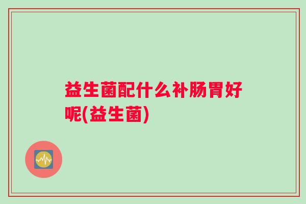 益生菌配什么补肠胃好呢(益生菌)