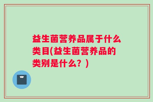 益生菌营养品属于什么类目(益生菌营养品的类别是什么？)