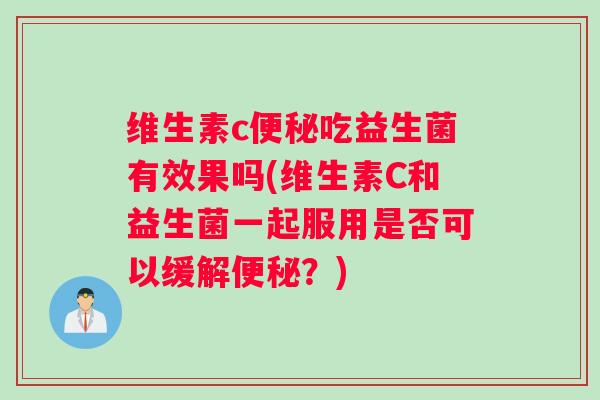 维生素c便秘吃益生菌有效果吗(维生素C和益生菌一起服用是否可以缓解便秘？)