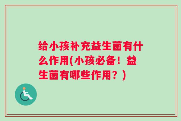 给小孩补充益生菌有什么作用(小孩必备！益生菌有哪些作用？)