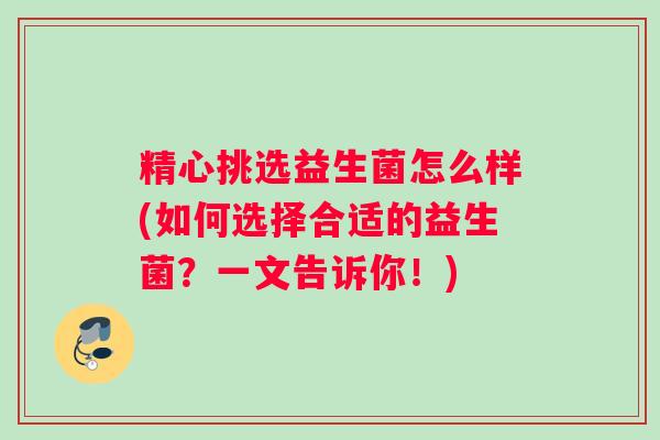 精心挑选益生菌怎么样(如何选择合适的益生菌？一文告诉你！)