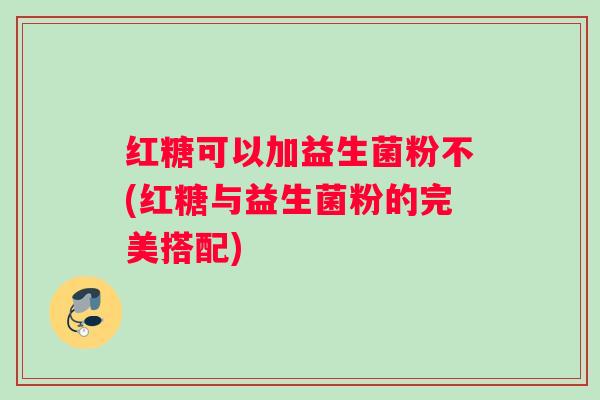 红糖可以加益生菌粉不(红糖与益生菌粉的完美搭配)